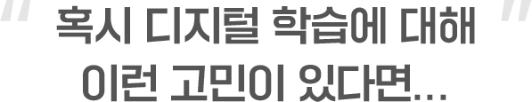 혹시 디지털 학습에 대해 이런 고민이 있다면...